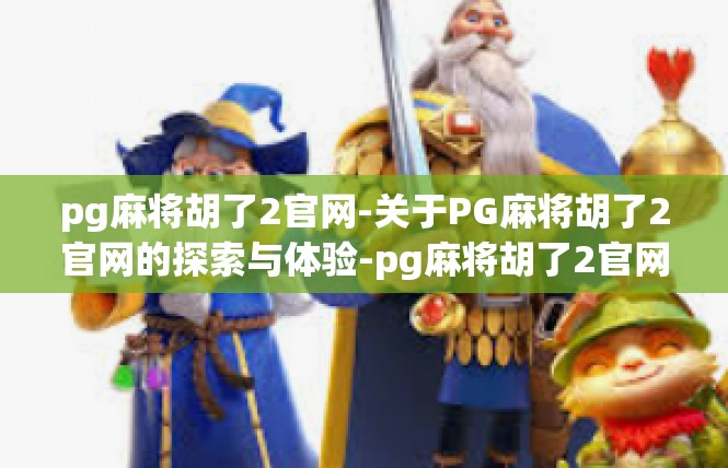 pg麻将胡了2官网-关于PG麻将胡了2官网的探索与体验-pg麻将胡了2官网