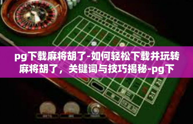 pg下载麻将胡了-如何轻松下载并玩转麻将胡了，关键词与技巧揭秘-pg下载麻将胡了
