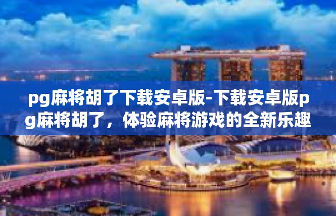 pg麻将胡了下载安卓版-下载安卓版pg麻将胡了，体验麻将游戏的全新乐趣-pg麻将胡了下载安卓版