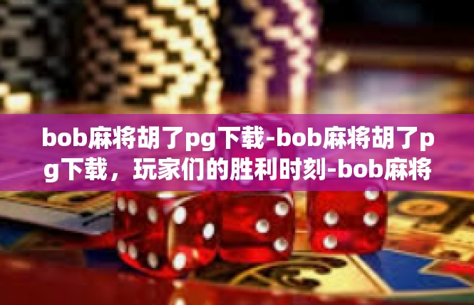 bob麻将胡了pg下载-bob麻将胡了pg下载，玩家们的胜利时刻-bob麻将胡了pg下载