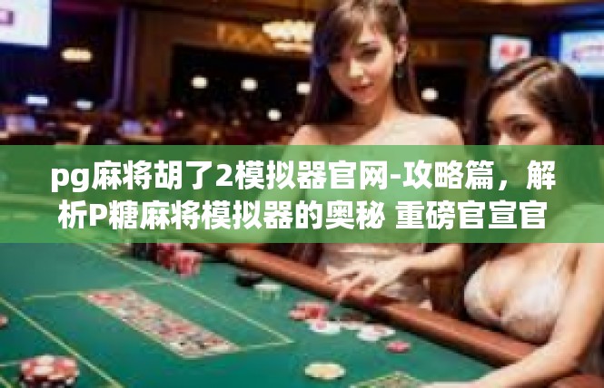 pg麻将胡了2模拟器官网-攻略篇，解析P糖麻将模拟器的奥秘 重磅官宣官网引领乐趣新高-pg麻将胡了2模拟器官网