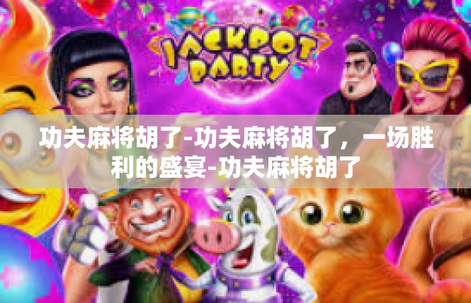 功夫麻将胡了-功夫麻将胡了，一场胜利的盛宴-功夫麻将胡了