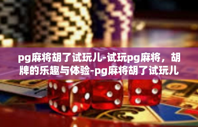 pg麻将胡了试玩儿-试玩pg麻将，胡牌的乐趣与体验-pg麻将胡了试玩儿
