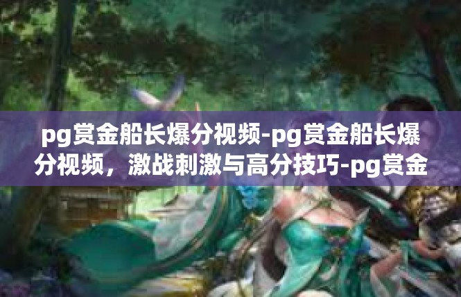 pg赏金船长爆分视频-pg赏金船长爆分视频，激战刺激与高分技巧-pg赏金船长爆分视频