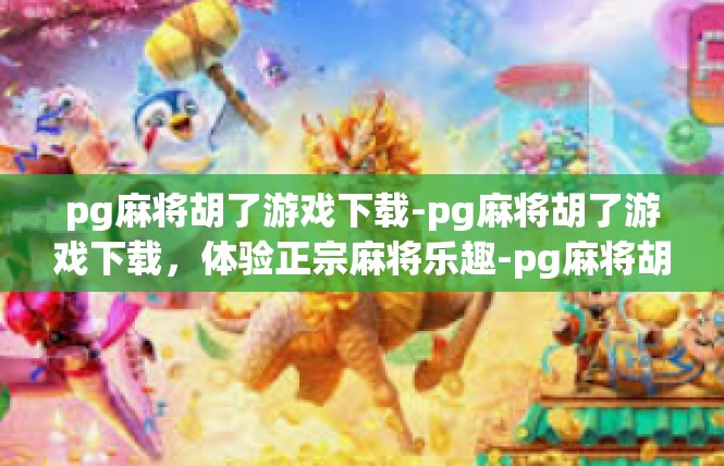 pg麻将胡了游戏下载-pg麻将胡了游戏下载，体验正宗麻将乐趣-pg麻将胡了游戏下载
