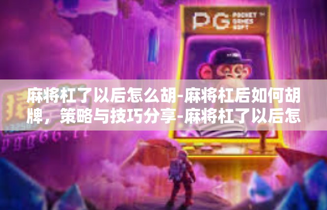 麻将杠了以后怎么胡-麻将杠后如何胡牌，策略与技巧分享-麻将杠了以后怎么胡