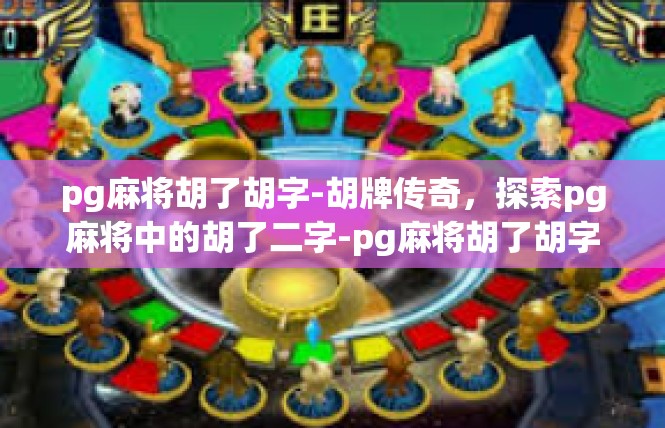 pg麻将胡了胡字-胡牌传奇，探索pg麻将中的胡了二字-pg麻将胡了胡字