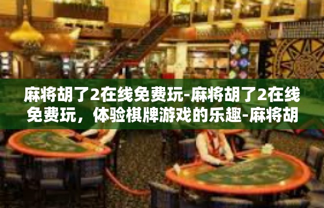 麻将胡了2在线免费玩-麻将胡了2在线免费玩，体验棋牌游戏的乐趣-麻将胡了2在线免费玩