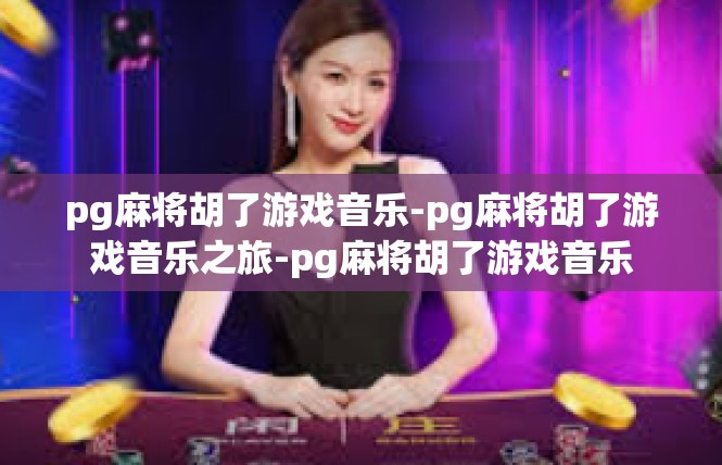 pg麻将胡了游戏音乐-pg麻将胡了游戏音乐之旅-pg麻将胡了游戏音乐