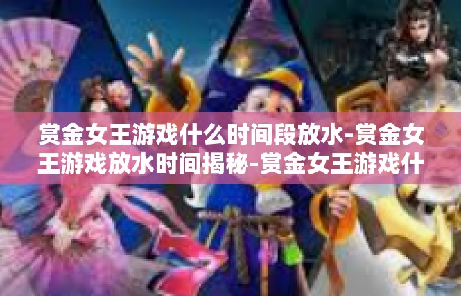 赏金女王游戏什么时间段放水-赏金女王游戏放水时间揭秘-赏金女王游戏什么时间段放水