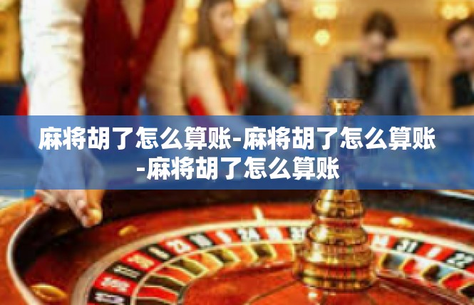 麻将胡了怎么算账-麻将胡了怎么算账-麻将胡了怎么算账
