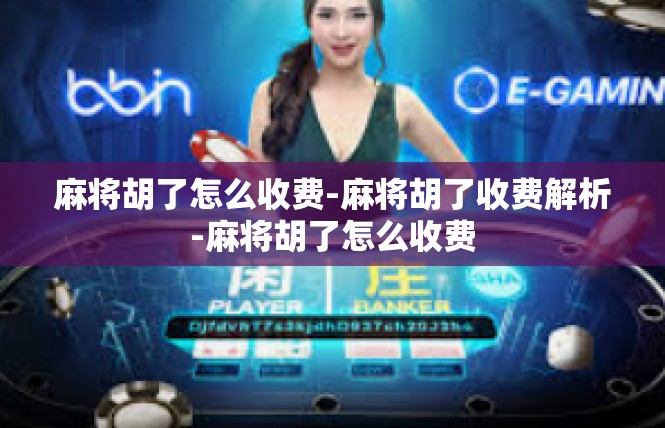 麻将胡了怎么收费-麻将胡了收费解析-麻将胡了怎么收费