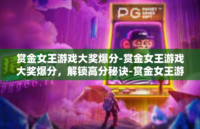 赏金女王游戏大奖爆分-赏金女王游戏大奖爆分，解锁高分秘诀-赏金女王游戏大奖爆分