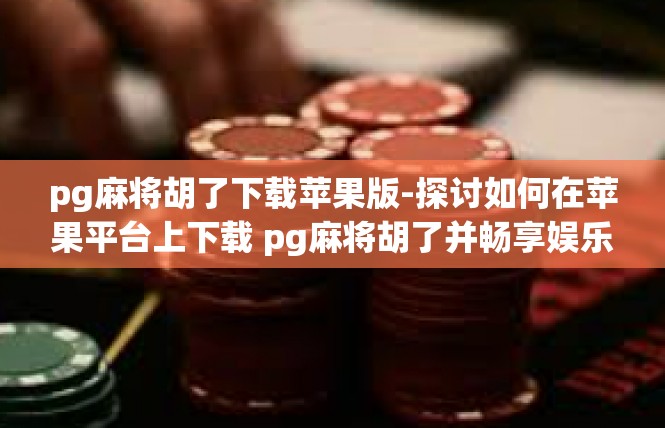 pg麻将胡了下载苹果版-探讨如何在苹果平台上下载 pg麻将胡了并畅享娱乐时光-pg麻将胡了下载苹果版