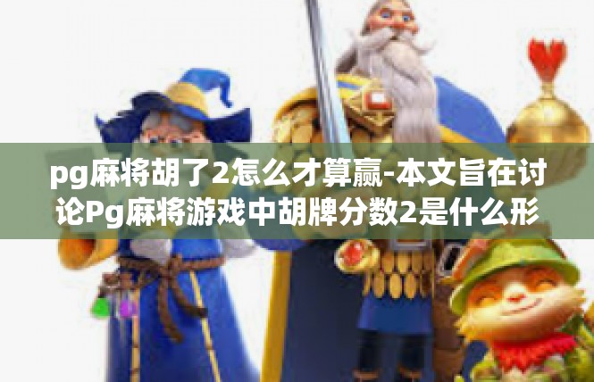 pg麻将胡了2怎么才算赢-本文旨在讨论Pg麻将游戏中胡牌分数2是什么形式的胜利定义。本文重点关注关键名词—胡了，为了这种竞技情景进一步规定麻将牌和具体的评判方法。pg麻将胡了2怎么才算赢