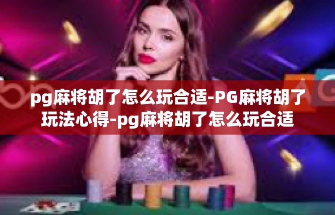 pg麻将胡了怎么玩合适-PG麻将胡了玩法心得-pg麻将胡了怎么玩合适