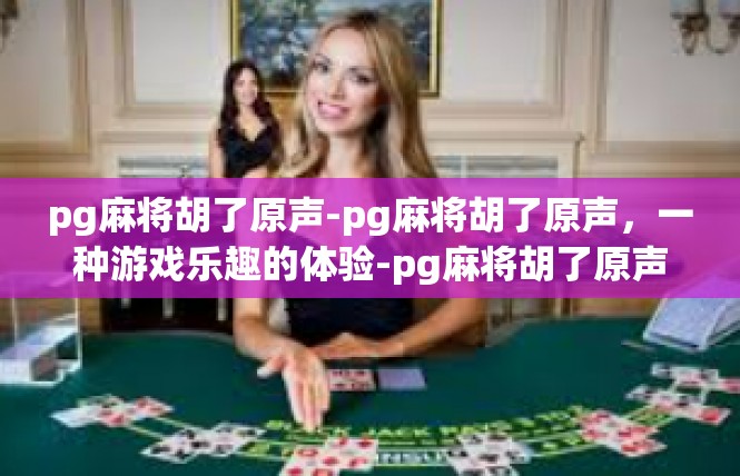 pg麻将胡了原声-pg麻将胡了原声，一种游戏乐趣的体验-pg麻将胡了原声