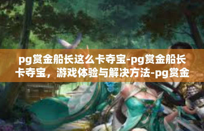 pg赏金船长这么卡夺宝-pg赏金船长卡夺宝，游戏体验与解决方法-pg赏金船长这么卡夺宝