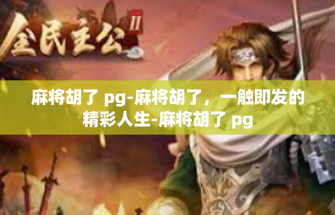 麻将胡了 pg-麻将胡了，一触即发的精彩人生-麻将胡了 pg