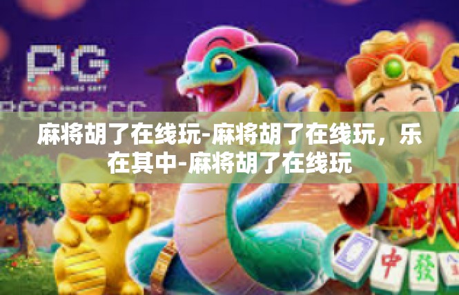 麻将胡了在线玩-麻将胡了在线玩，乐在其中-麻将胡了在线玩