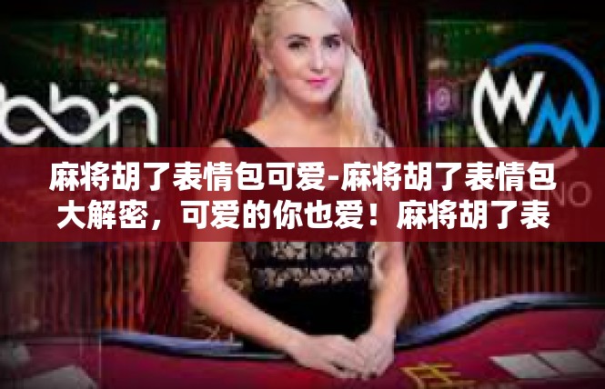 麻将胡了表情包可爱-麻将胡了表情包大解密，可爱的你也爱！麻将胡了表情包可爱