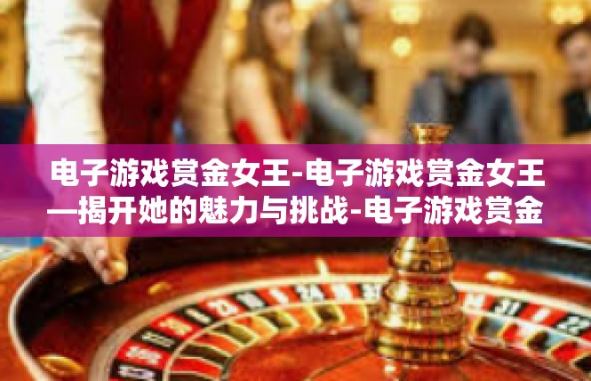 电子游戏赏金女王-电子游戏赏金女王—揭开她的魅力与挑战-电子游戏赏金女王