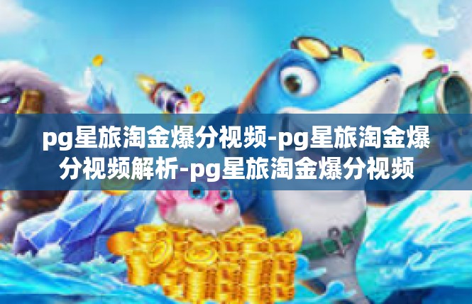 pg星旅淘金爆分视频-pg星旅淘金爆分视频解析-pg星旅淘金爆分视频