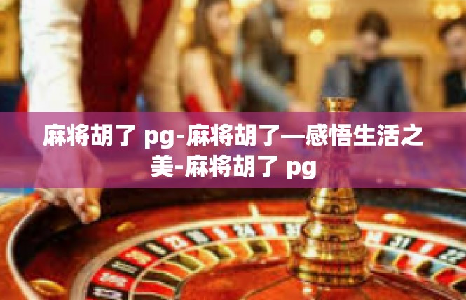 麻将胡了 pg-麻将胡了—感悟生活之美-麻将胡了 pg