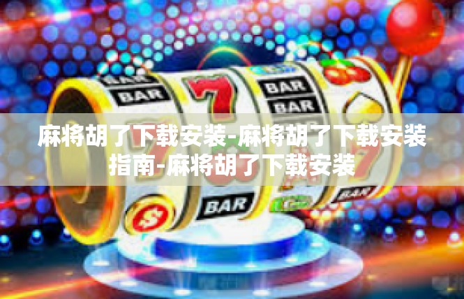 麻将胡了下载安装-麻将胡了下载安装指南-麻将胡了下载安装