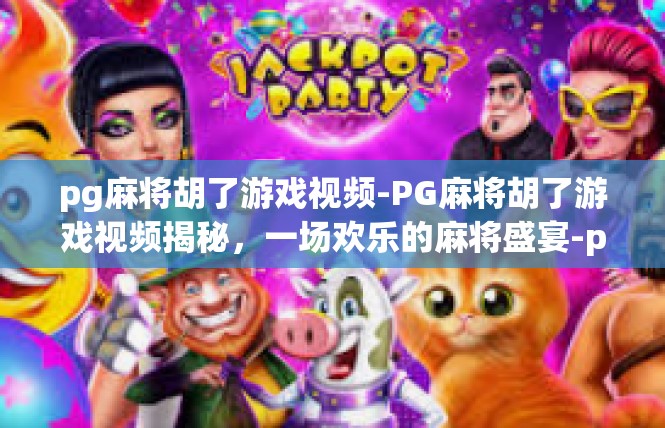 pg麻将胡了游戏视频-PG麻将胡了游戏视频揭秘，一场欢乐的麻将盛宴-pg麻将胡了游戏视频