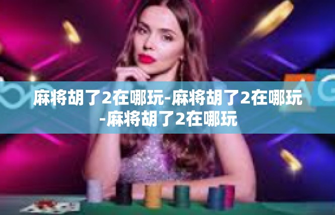 麻将胡了2在哪玩-麻将胡了2在哪玩-麻将胡了2在哪玩