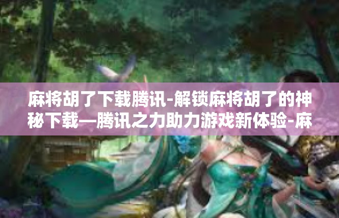 麻将胡了下载腾讯-解锁麻将胡了的神秘下载—腾讯之力助力游戏新体验-麻将胡了下载腾讯