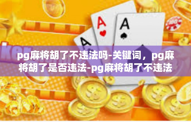 pg麻将胡了不违法吗-关键词，pg麻将胡了是否违法-pg麻将胡了不违法吗