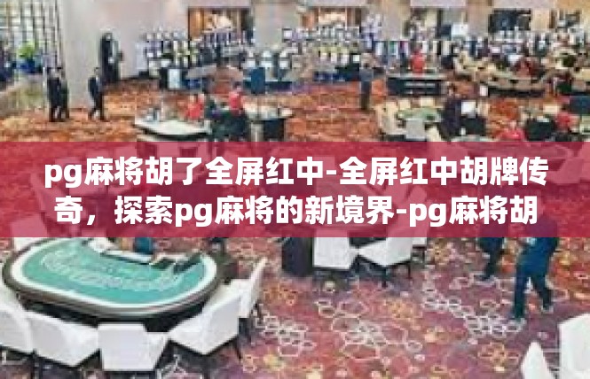 pg麻将胡了全屏红中-全屏红中胡牌传奇，探索pg麻将的新境界-pg麻将胡了全屏红中