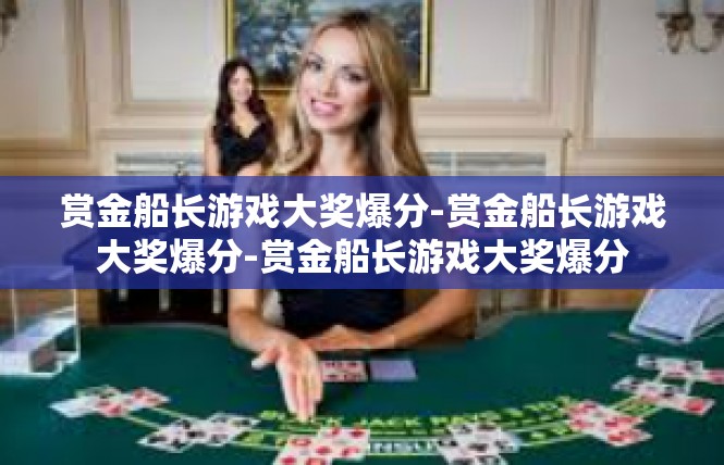 赏金船长游戏大奖爆分-赏金船长游戏大奖爆分-赏金船长游戏大奖爆分