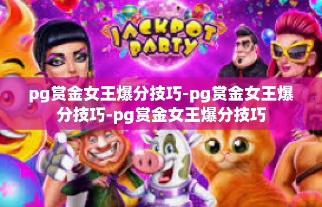 pg赏金女王爆分技巧-pg赏金女王爆分技巧-pg赏金女王爆分技巧