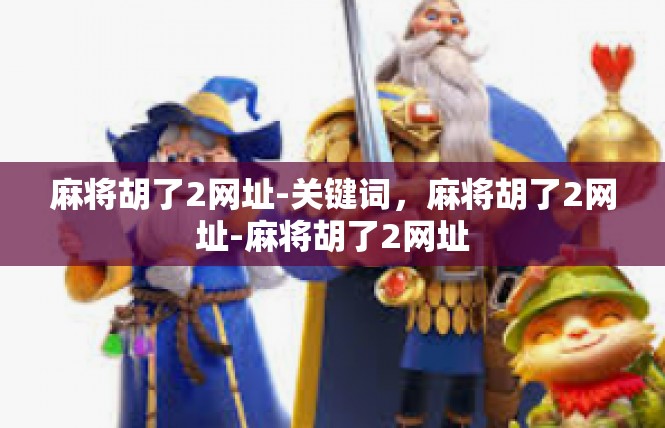 麻将胡了2网址-关键词，麻将胡了2网址-麻将胡了2网址