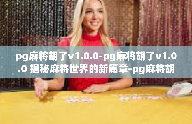 pg麻将胡了v1.0.0-pg麻将胡了v1.0.0 揭秘麻将世界的新篇章-pg麻将胡了v1.0.0