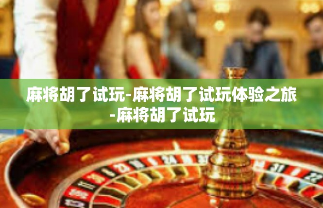 麻将胡了试玩-麻将胡了试玩体验之旅-麻将胡了试玩