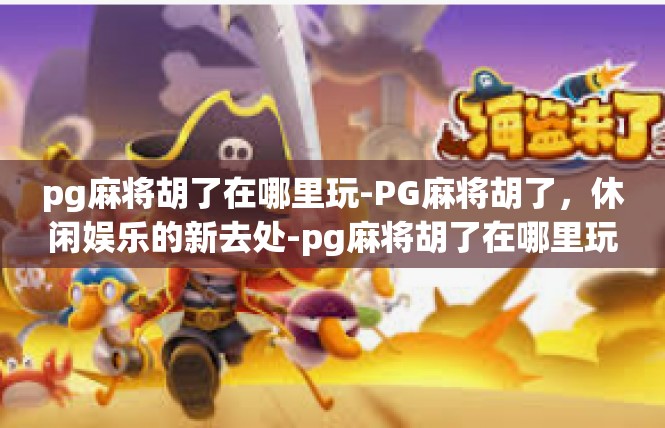 pg麻将胡了在哪里玩-PG麻将胡了，休闲娱乐的新去处-pg麻将胡了在哪里玩