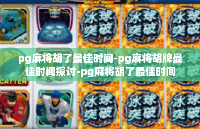 pg麻将胡了最佳时间-pg麻将胡牌最佳时间探讨-pg麻将胡了最佳时间