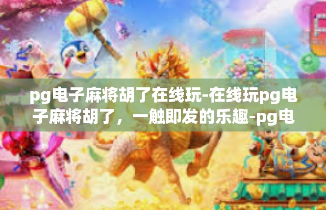 pg电子麻将胡了在线玩-在线玩pg电子麻将胡了，一触即发的乐趣-pg电子麻将胡了在线玩
