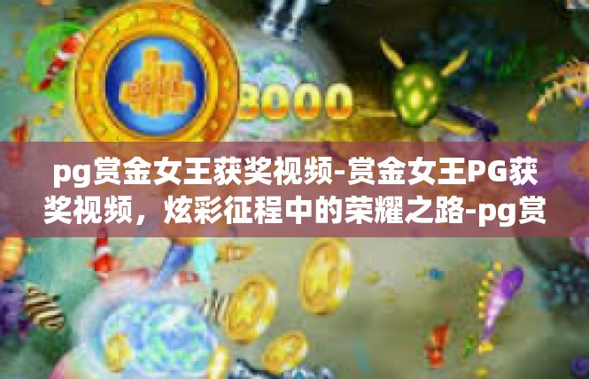 pg赏金女王获奖视频-赏金女王PG获奖视频，炫彩征程中的荣耀之路-pg赏金女王获奖视频