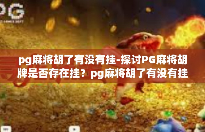 pg麻将胡了有没有挂-探讨PG麻将胡牌是否存在挂？pg麻将胡了有没有挂
