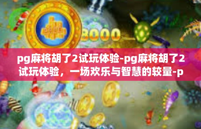 pg麻将胡了2试玩体验-pg麻将胡了2试玩体验，一场欢乐与智慧的较量-pg麻将胡了2试玩体验