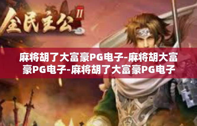 麻将胡了大富豪PG电子-麻将胡大富豪PG电子-麻将胡了大富豪PG电子