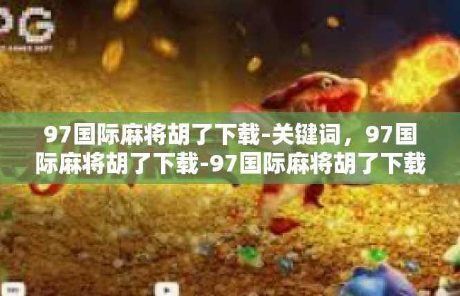97国际麻将胡了下载-关键词，97国际麻将胡了下载-97国际麻将胡了下载
