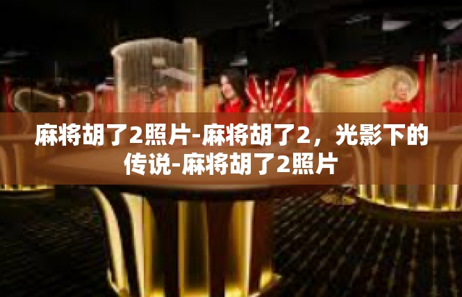 麻将胡了2照片-麻将胡了2，光影下的传说-麻将胡了2照片