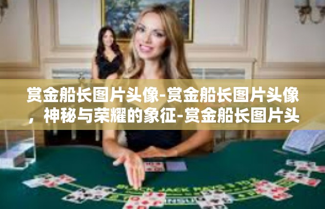 赏金船长图片头像-赏金船长图片头像，神秘与荣耀的象征-赏金船长图片头像