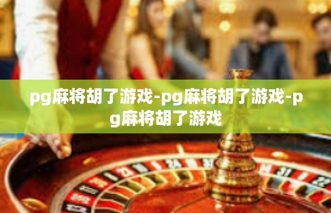 pg麻将胡了游戏-pg麻将胡了游戏-pg麻将胡了游戏